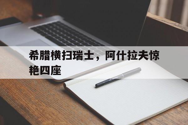 希腊横扫瑞士,阿什拉夫惊艳四座 希腊横扫瑞士,阿什拉夫惊艳四座
